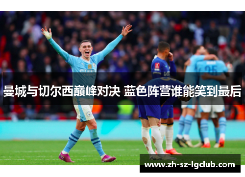 曼城与切尔西巅峰对决 蓝色阵营谁能笑到最后