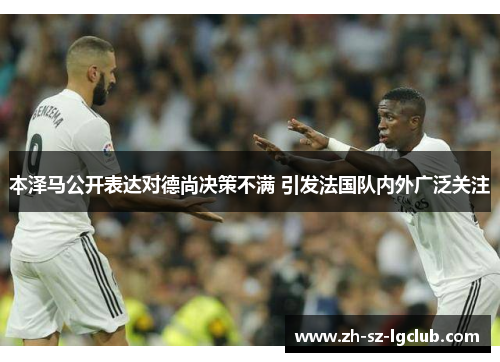本泽马公开表达对德尚决策不满 引发法国队内外广泛关注 本泽马公开表达对德尚决策不满 引发法国队内外广泛关注