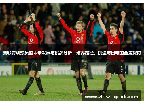 曼联青训球员的未来发展与挑战分析:培养路径、机遇与困难的全景探讨 曼联青训球员的未来发展与挑战分析:培养路径、机遇与困难的全景探讨