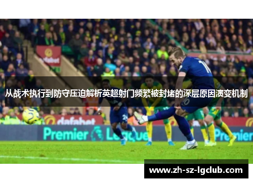 从战术执行到防守压迫解析英超射门频繁被封堵的深层原因演变机制 从战术执行到防守压迫解析英超射门频繁被封堵的深层原因演变机制
