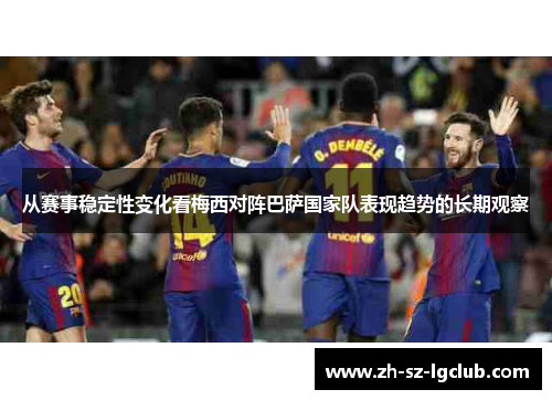 从赛事稳定性变化看梅西对阵巴萨国家队表现趋势的长期观察 从赛事稳定性变化看梅西对阵巴萨国家队表现趋势的长期观察