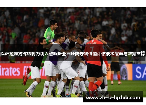 以萨拉赫对阵热刺为切入点解析亚洲杯防守端价值评估战术层面与数据支撑 以萨拉赫对阵热刺为切入点解析亚洲杯防守端价值评估战术层面与数据支撑
