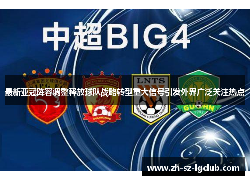 最新亚冠阵容调整释放球队战略转型重大信号引发外界广泛关注热点