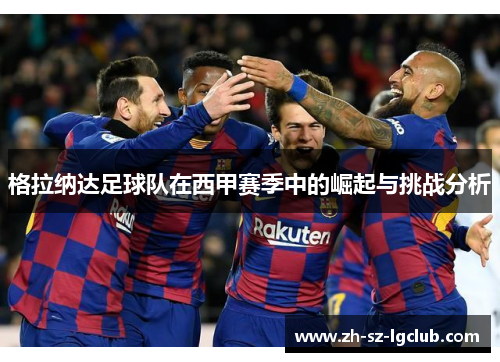 格拉纳达足球队在西甲赛季中的崛起与挑战分析 格拉纳达足球队在西甲赛季中的崛起与挑战分析