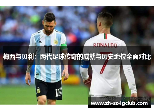 梅西与贝利:两代足球传奇的成就与历史地位全面对比 梅西与贝利:两代足球传奇的成就与历史地位全面对比