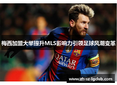 梅西加盟大举提升MLS影响力引领足球风潮变革 梅西加盟大举提升MLS影响力引领足球风潮变革