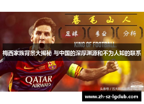 梅西家族背景大揭秘 与中国的深厚渊源和不为人知的联系