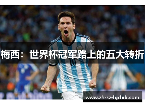 梅西:世界杯冠军路上的五大转折 梅西:世界杯冠军路上的五大转折