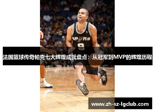 法国篮球传奇帕克七大辉煌成就盘点:从冠军到MVP的辉煌历程 法国篮球传奇帕克七大辉煌成就盘点:从冠军到MVP的辉煌历程