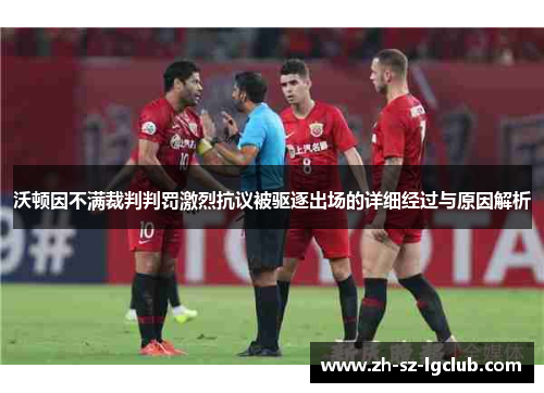 沃顿因不满裁判判罚激烈抗议被驱逐出场的详细经过与原因解析 沃顿因不满裁判判罚激烈抗议被驱逐出场的详细经过与原因解析