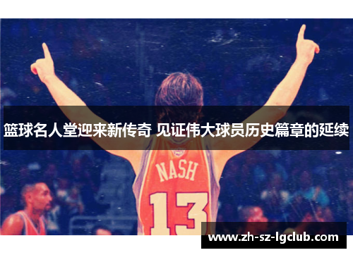 篮球名人堂迎来新传奇 见证伟大球员历史篇章的延续 篮球名人堂迎来新传奇 见证伟大球员历史篇章的延续