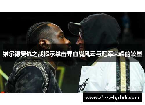 维尔德复仇之战揭示拳击界血战风云与冠军荣耀的较量 维尔德复仇之战揭示拳击界血战风云与冠军荣耀的较量