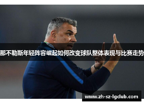 那不勒斯年轻阵容崛起如何改变球队整体表现与比赛走势 那不勒斯年轻阵容崛起如何改变球队整体表现与比赛走势
