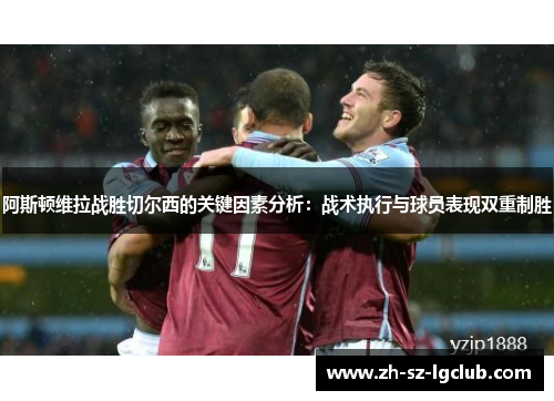 阿斯顿维拉战胜切尔西的关键因素分析:战术执行与球员表现双重制胜 阿斯顿维拉战胜切尔西的关键因素分析:战术执行与球员表现双重制胜